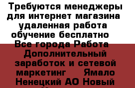 Требуются менеджеры для интернет магазина, удаленная работа, обучение бесплатно, - Все города Работа » Дополнительный заработок и сетевой маркетинг   . Ямало-Ненецкий АО,Новый Уренгой г.